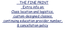 THE FINE PRINT   Extra info on: Class location and logistics,  custom-designed classes,  continuing education provider number, & cancellation policy